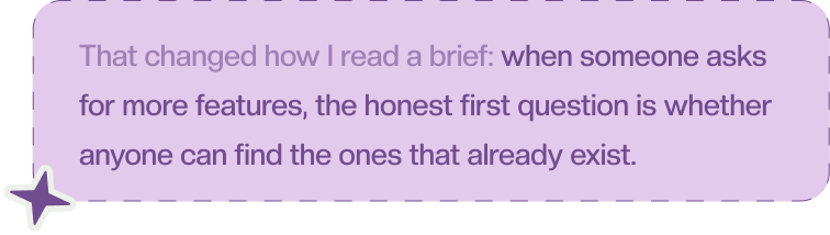 That changed how I read a brief: when someone asks for more features, the honest first question is whether anyone can find the ones that already exist.